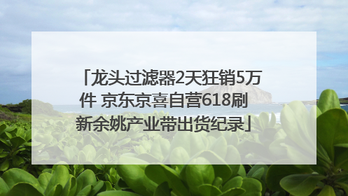 龙头过滤器2天狂销5万件 京东京喜自营618刷新余姚产业带出货纪录