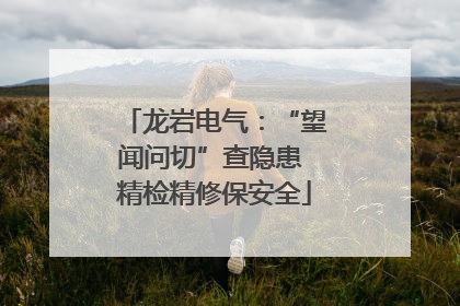 龙岩电气：“望闻问切”查隐患 精检精修保安全