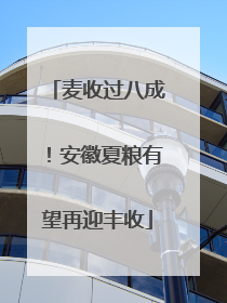 麦收过八成！安徽夏粮有望再迎丰收