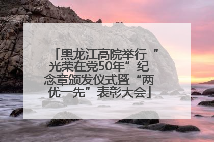黑龙江高院举行“光荣在党50年”纪念章颁发仪式暨“两优一先”表彰大会