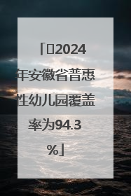 ﻿2024年安徽省普惠性幼儿园覆盖率为94.3%