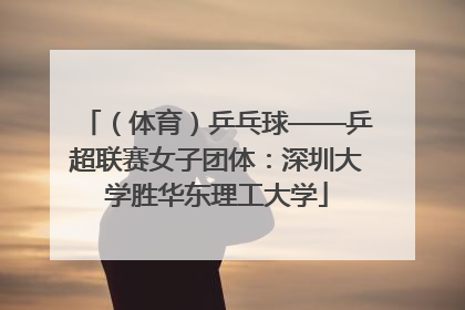 （体育）乒乓球——乒超联赛女子团体：深圳大学胜华东理工大学