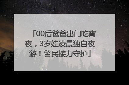 00后爸爸出门吃宵夜，3岁娃凌晨独自夜游！警民接力守护