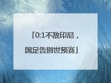 0:1不敌印尼，国足告别世预赛
