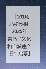 101项活动亮相 2025年青岛“文化和自然遗产日”启幕