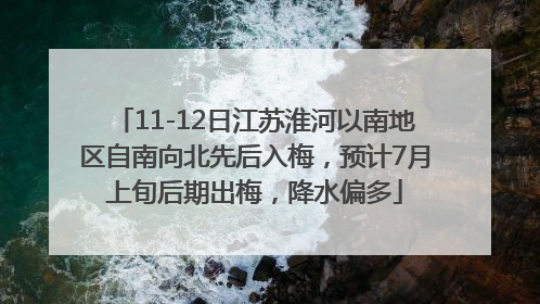 11-12日江苏淮河以南地区自南向北先后入梅，预计7月上旬后期出梅，降水偏多