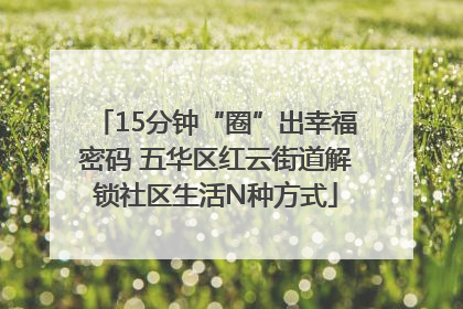 15分钟“圈”出幸福密码 五华区红云街道解锁社区生活N种方式
