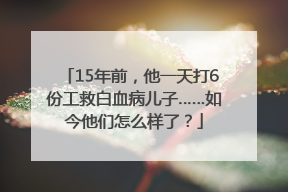 15年前，他一天打6份工救白血病儿子……如今他们怎么样了？