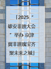 2025“雄安非遗大会”举办 京津冀非遗瑰宝齐聚未来之城