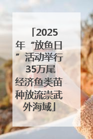 2025年“放鱼日”活动举行 35万尾经济鱼类苗种放流崇武外海域