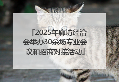 2025年廊坊经洽会举办30余场专业会议和招商对接活动