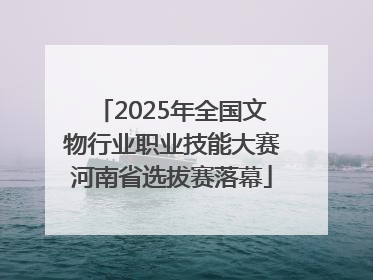 2025年全国文物行业职业技能大赛河南省选拔赛落幕