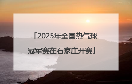 2025年全国热气球冠军赛在石家庄开赛