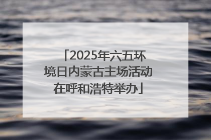 2025年六五环境日内蒙古主场活动在呼和浩特举办
