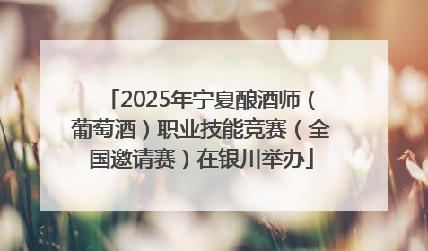 2025年宁夏酿酒师（葡萄酒）职业技能竞赛（全国邀请赛）在银川举办