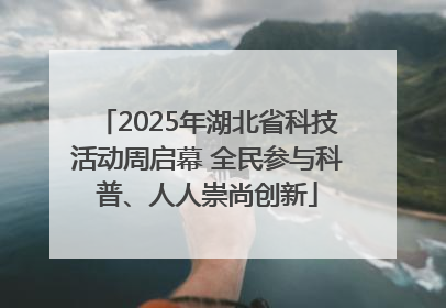 2025年湖北省科技活动周启幕 全民参与科普、人人崇尚创新