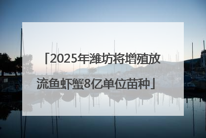 2025年潍坊将增殖放流鱼虾蟹8亿单位苗种