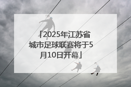 2025年江苏省城市足球联赛将于5月10日开幕
