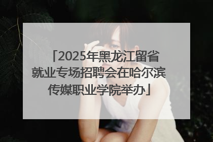 2025年黑龙江留省就业专场招聘会在哈尔滨传媒职业学院举办