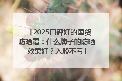 2025口碑好的国货防晒霜：什么牌子的防晒效果好？入股不亏