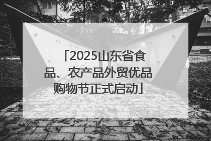 2025山东省食品、农产品外贸优品购物节正式启动