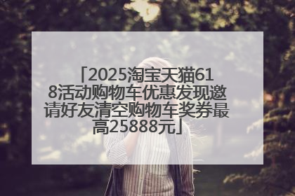 2025淘宝天猫618活动购物车优惠发现邀请好友清空购物车奖券最高25888元