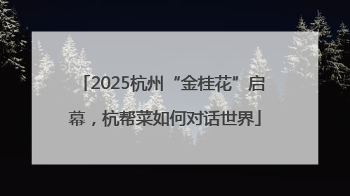 2025杭州“金桂花”启幕，杭帮菜如何对话世界