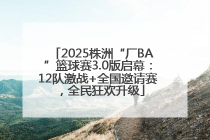 2025株洲“厂BA”篮球赛3.0版启幕：12队激战+全国邀请赛，全民狂欢升级
