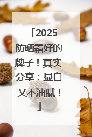 2025防晒霜好的牌子！真实分享：显白又不油腻！