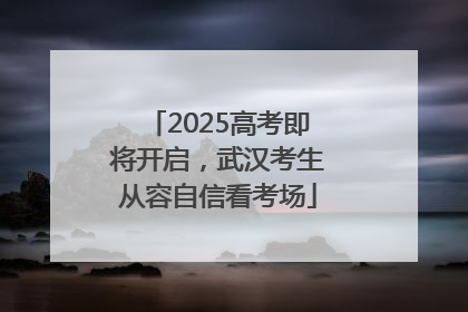 2025高考即将开启，武汉考生从容自信看考场