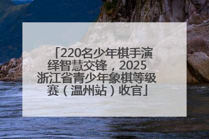 220名少年棋手演绎智慧交锋，2025浙江省青少年象棋等级赛（温州站）收官