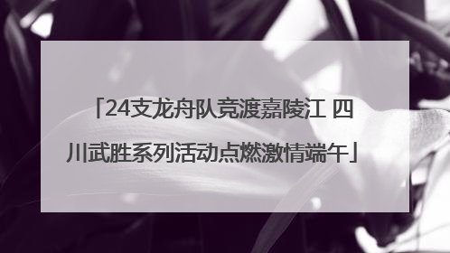 24支龙舟队竞渡嘉陵江 四川武胜系列活动点燃激情端午