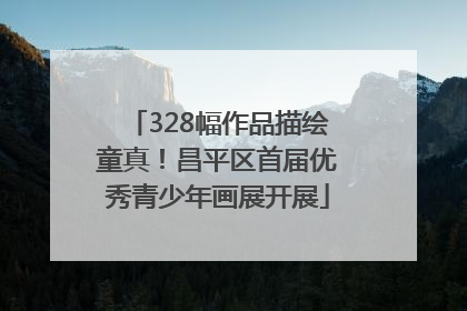 328幅作品描绘童真！昌平区首届优秀青少年画展开展