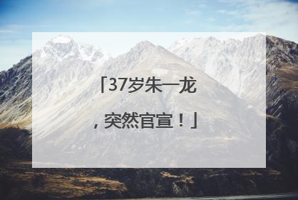 37岁朱一龙，突然官宣！