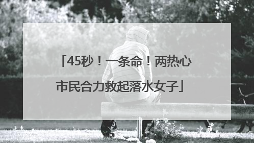45秒！一条命！两热心市民合力救起落水女子