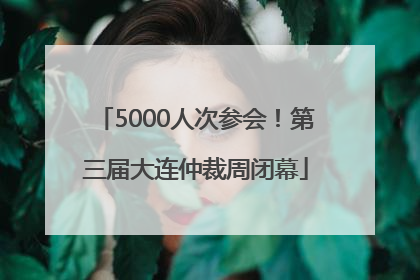 5000人次参会！第三届大连仲裁周闭幕