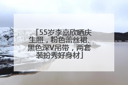 55岁李嘉欣晒庆生照，粉色蕾丝裙、黑色深V吊带，两套装扮秀好身材