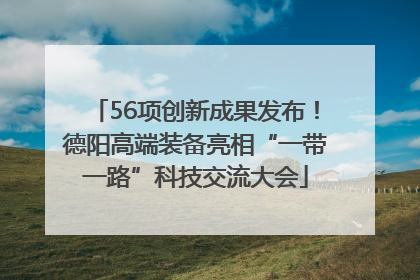 56项创新成果发布！德阳高端装备亮相“一带一路”科技交流大会