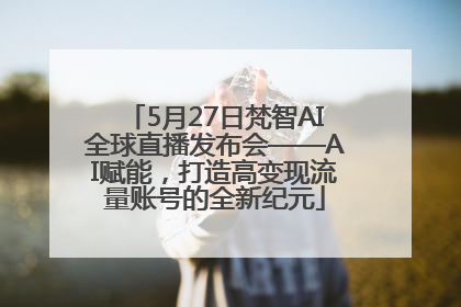 5月27日梵智AI全球直播发布会——AI赋能，打造高变现流量账号的全新纪元