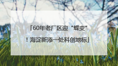 60年老厂区迎“蝶变”！海淀新添一处科创地标