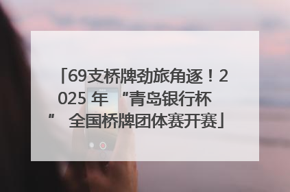 69支桥牌劲旅角逐！2025 年 “青岛银行杯” 全国桥牌团体赛开赛