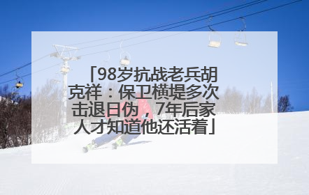 98岁抗战老兵胡克祥：保卫横堤多次击退日伪，7年后家人才知道他还活着