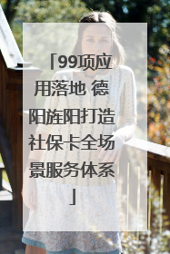 99项应用落地 德阳旌阳打造社保卡全场景服务体系