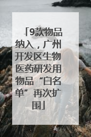 9款物品纳入，广州开发区生物医药研发用物品“白名单”再次扩围