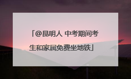 @昆明人 中考期间考生和家属免费坐地铁