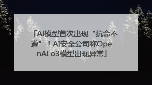 AI模型首次出现“抗命不遵”！AI安全公司称OpenAI o3模型出现异常