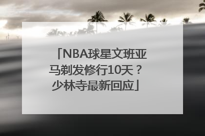 NBA球星文班亚马剃发修行10天？少林寺最新回应
