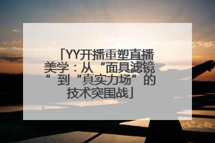 YY开播重塑直播美学：从“面具滤镜”到“真实力场”的技术突围战